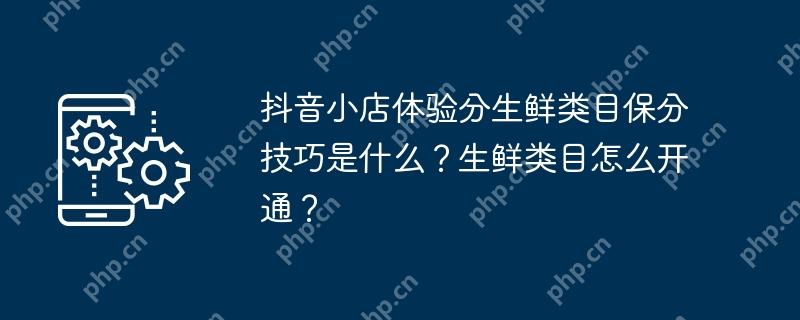 抖音小店体验分生鲜类目保分技巧是什么？生鲜类目怎么开通？