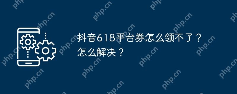 抖音618平台券怎么领不了？怎么解决？