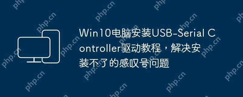 win10电脑安装usb-serial controller驱动教程，解决安装不了的感叹号问题