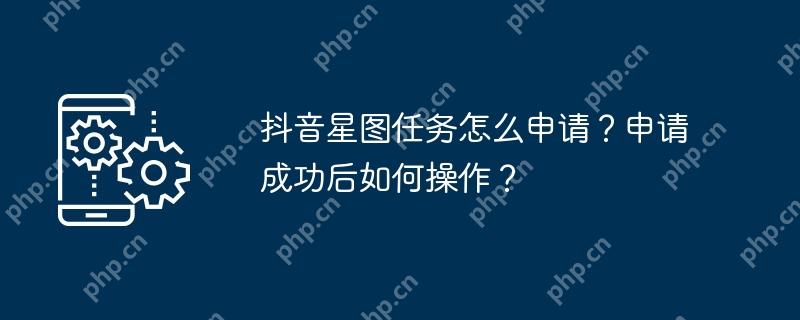抖音星图任务怎么申请？申请成功后如何操作？