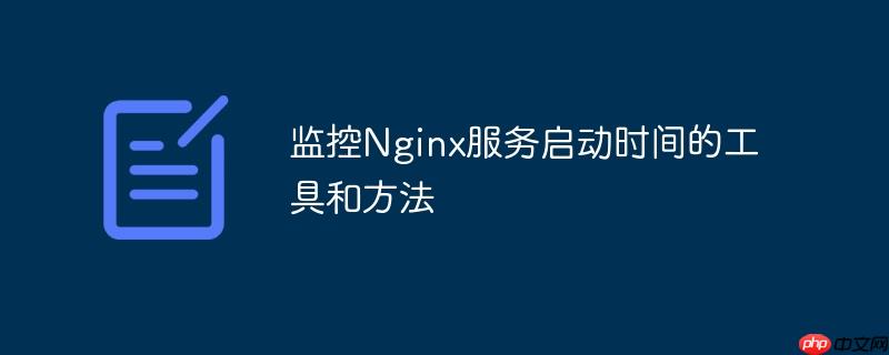监控Nginx服务启动时间的工具和方法