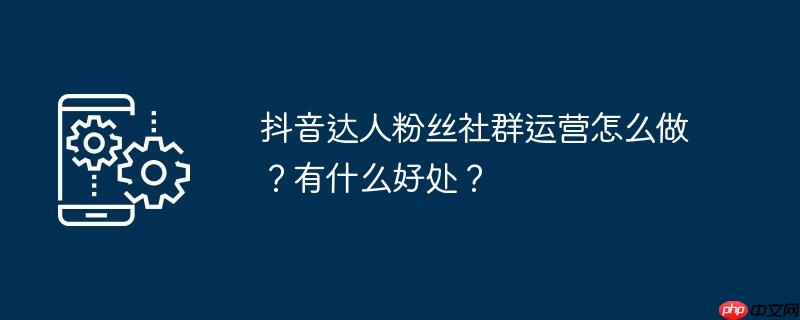 抖音达人粉丝社群运营怎么做？有什么好处？