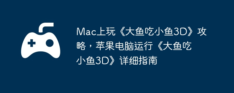 Mac上玩《大鱼吃小鱼3D》攻略，苹果电脑运行《大鱼吃小鱼3D》详细指南