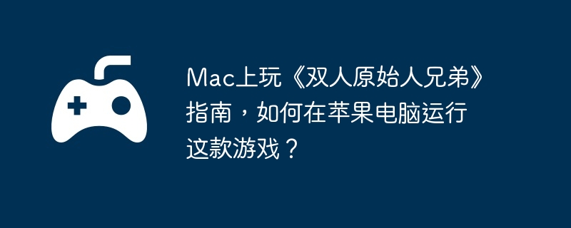 Mac上玩《双人原始人兄弟》指南，如何在苹果电脑运行这款游戏？