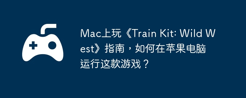 Mac上玩《Train Kit: Wild West》指南，如何在苹果电脑运行这款游戏？