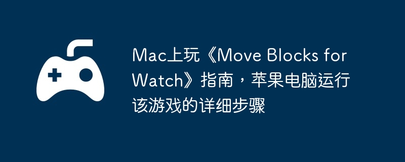 Mac上玩《Move Blocks for Watch》指南，苹果电脑运行该游戏的详细步骤