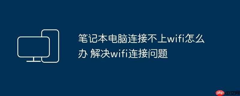 笔记本电脑连接不上wifi怎么办 解决wifi连接问题