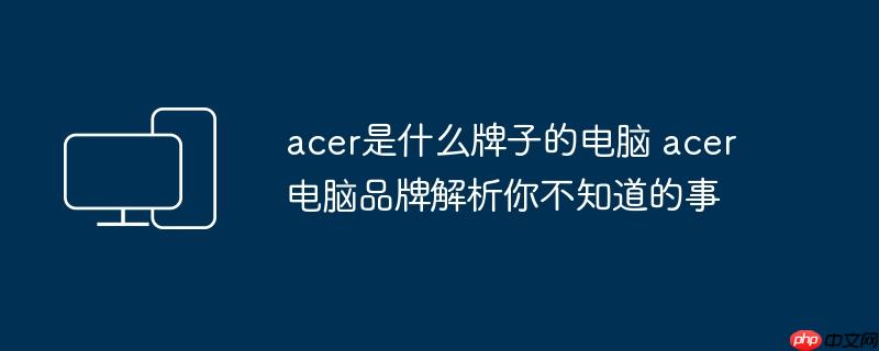 acer是什么牌子的电脑 acer电脑品牌解析你不知道的事