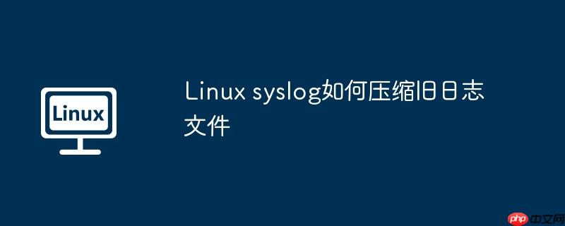 linux syslog如何压缩旧日志文件