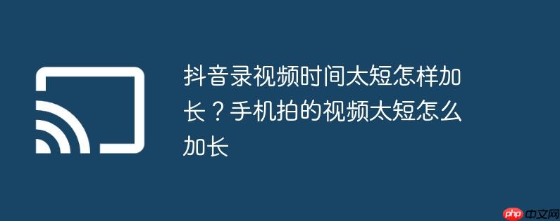 抖音录视频时间太短怎样加长？手机拍的视频太短怎么加长