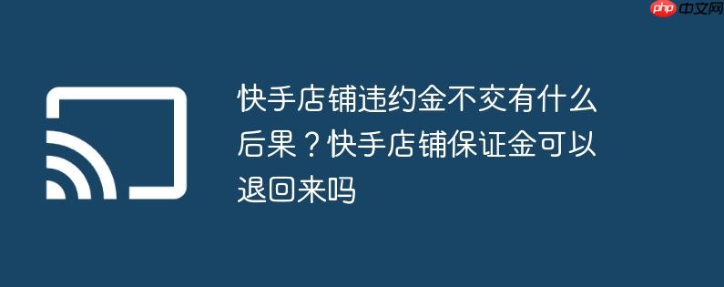 快手店铺违约金不交有什么后果？快手店铺保证金可以退回来吗
