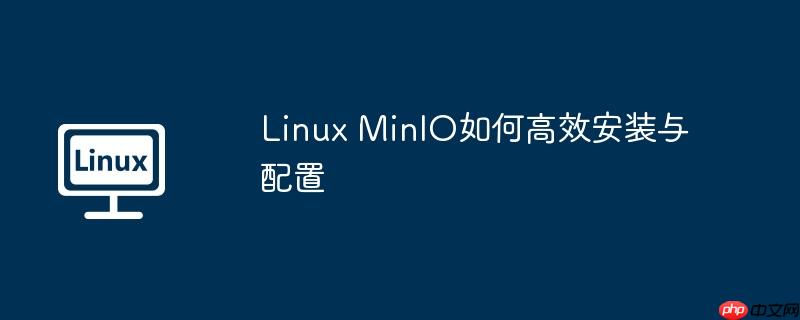 linux minio如何高效安装与配置