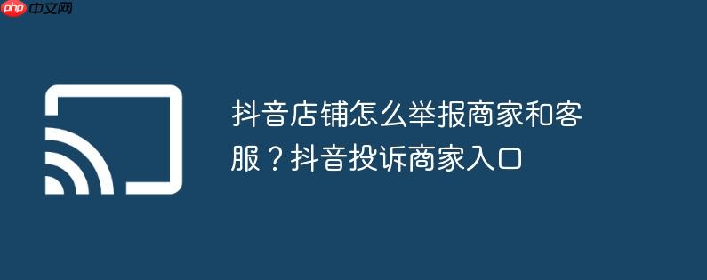 抖音店铺怎么举报商家和客服？抖音投诉商家入口