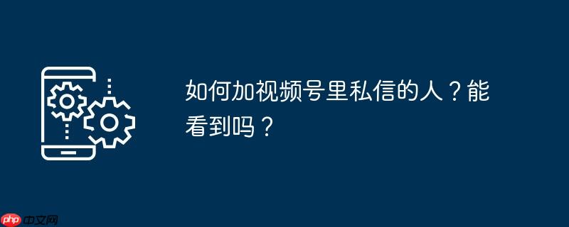 如何加视频号里私信的人？能看到吗？