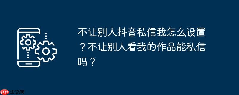 不让别人抖音私信我怎么设置？不让别人看我的作品能私信吗？