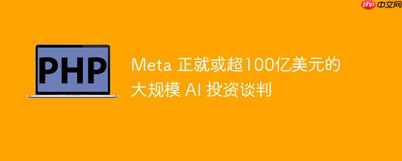meta 正就或超100亿美元的大规模 ai 投资谈判