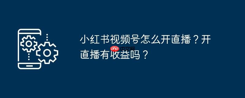 小红书视频号怎么开直播？开直播有收益吗？