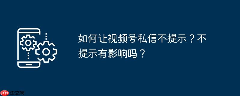如何让视频号私信不提示？不提示有影响吗？