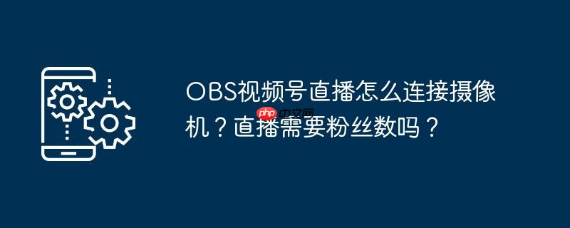 obs视频号直播怎么连接摄像机？直播需要粉丝数吗？