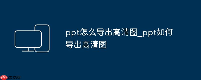 ppt怎么导出高清图_ppt如何导出高清图