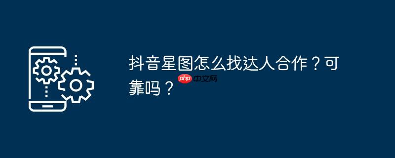 抖音星图怎么找达人合作？可靠吗？