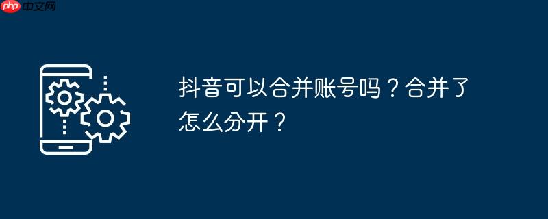 抖音可以合并账号吗？合并了怎么分开？