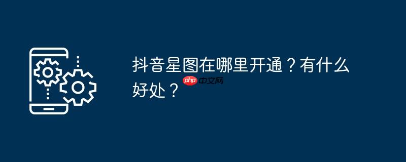 抖音星图在哪里开通？有什么好处？