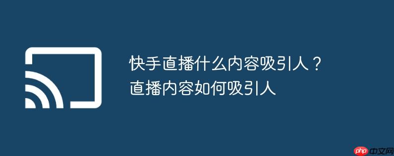快手直播什么内容吸引人？直播内容如何吸引人