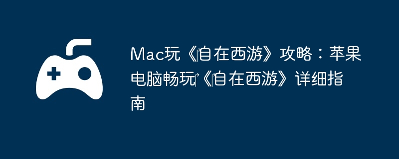 Mac玩《‎自在西游》攻略：苹果电脑畅玩‎《‎自在西游》详细指南